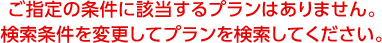 ご指定の条件に該当するプランはありません。検索条件を変更してプランを検索してください。