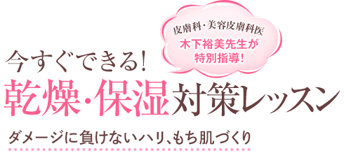 皮膚科・美容皮膚科医 木下裕美先生が特別指導 !今すぐできる!乾燥・保湿対策レッスン。ダメージに負けないハリ、もち肌づくり