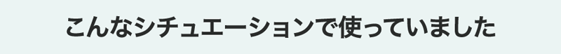 こんなシチュエーションで使っていました
