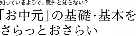 知っているようで、意外と知らない?「お中元」の基礎・基本をさらっとおさらい