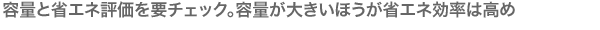 容量と省エネ評価を要チェック。容量が大きいほうが省エネ効率は高め