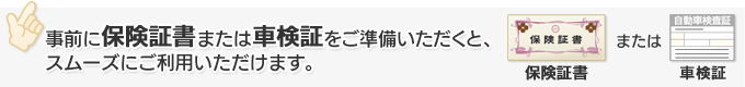事前に保険証書または車検証をご準備いただくと、スムーズにご利用いただけます。