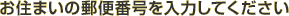 ���Z�܂��̗X�֔ԍ�����͂��Ă�������