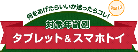 何をあげたらいいか迷ったらコレ!Part2 対象年齢別 タブレット&スマホトイ