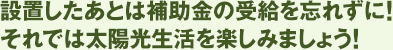 設置したあとは補助金の受給を忘れずに!それでは太陽光生活を楽しみましょう!