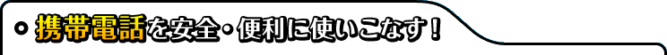 携帯電話を安全・便利に使いこなす!