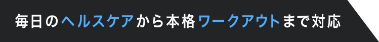 毎日のヘルスケアから本格ワークアウトまで対応