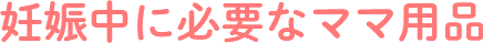 妊娠中に必要なママ用品