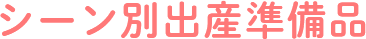 シーン別出産準備品