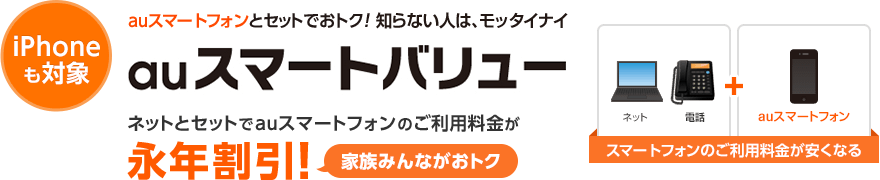 iPhoneも対象!auスマートフォンとセットでおトク!知らない人は、モッタイナイ!auスマートバリュー。ネットとセットでauスマートフォンのご利用料金が永年割引!