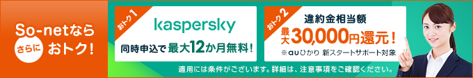 So-netならさらにおトク!おトク1 カスペルスキー同時申込で最大12か月無料!おトク2 違約金相当額を最大30,000円還元!auひかり新スタートサポート対象