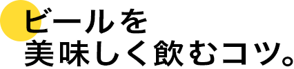 ビールを美味しく飲むコツ。