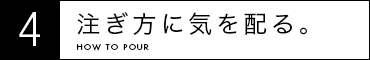 4 注ぎ方に気を配る。