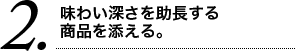 2 味わい深さを助長する商品を添える。