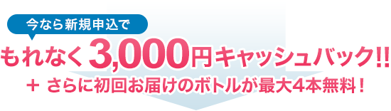今なら新規申込でもれなく3,000円キャッシュバック!!さらに初回お届けのボトルが最大4本無料!