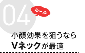 ルール4 小顔効果を狙うならVネックが最適