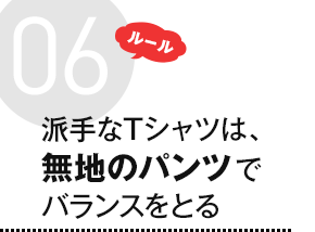 ルール6 派手なTシャツは、無地のパンツでバランスをとる