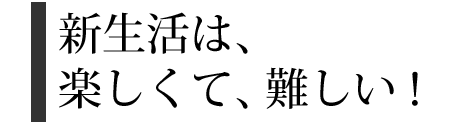 新生活は、楽しくて、難しい!