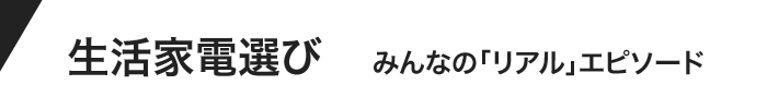 生活家電選び みんなのリアルエピソード