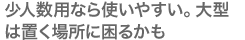 少人数用なら使いやすい。大型は置く場所に困るかも