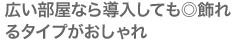 広い部屋なら導入しても◎。飾れるタイプがおしゃれ