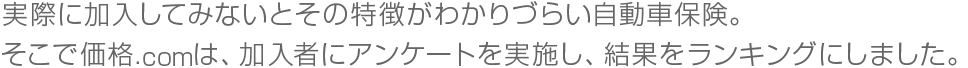 実際に加入してみないとその特徴がわかりづらい自動車保険。そこで価格.comは、加入者にアンケートを実施し、結果をランキングにしました。