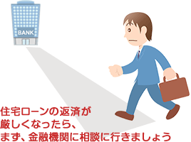 住宅ローンの返済が厳しくなったら、まず、金融機関に相談に行きましょう