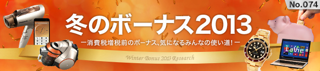 No.074 冬のボーナス2013 -消費税増税前のボーナス、気になるみんなの使い道!-